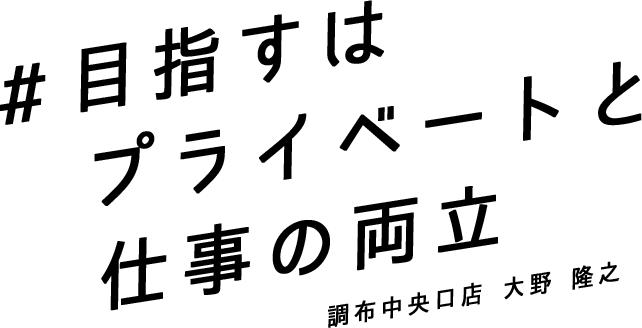 #目指すはプライペートと仕事の両立 調布中央口店 大野隆之